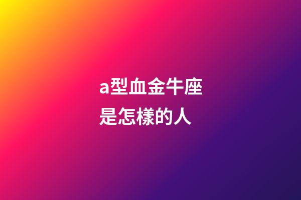 a型血金牛座是怎樣的人-第1張-星座運(yùn)勢(shì)-玄機(jī)派