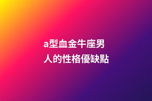 a型血金牛座男人的性格優缺點-第1張-星座運勢-玄機派