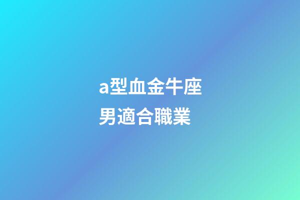 a型血金牛座男適合職業-第1張-星座運勢-玄機派