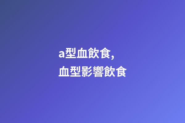 a型血飲食,血型影響飲食-第1張-觀點(diǎn)-玄機(jī)派