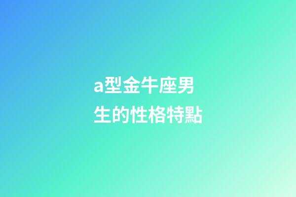 a型金牛座男生的性格特點-第1張-星座運勢-玄機派