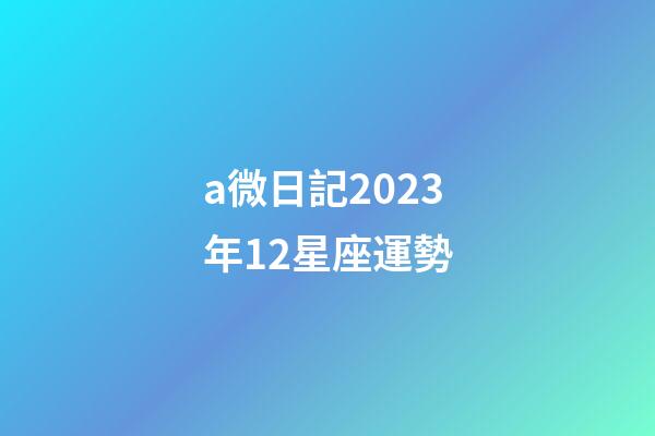 a微日記2023年12星座運勢-第1張-星座運勢-玄機派
