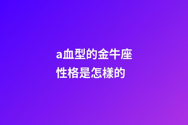 a血型的金牛座性格是怎樣的-第1張-星座運勢-玄機派