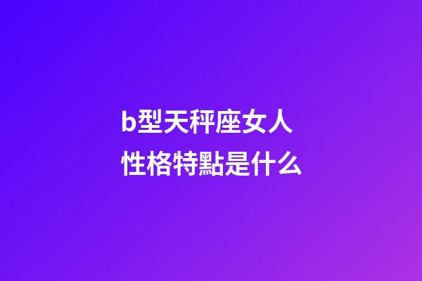 b型天秤座女人性格特點是什么-第1張-星座運勢-玄機派