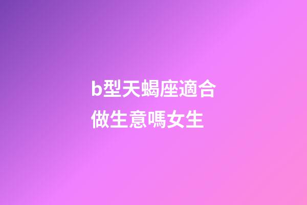 b型天蝎座適合做生意嗎女生-第1張-星座運勢-玄機派