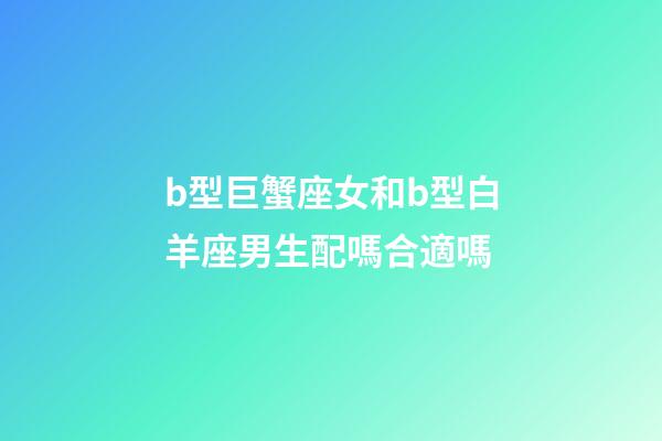 b型巨蟹座女和b型白羊座男生配嗎合適嗎-第1張-星座運勢-玄機派