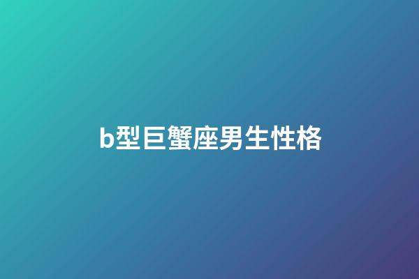 b型巨蟹座男生性格-第1張-星座運勢-玄機派