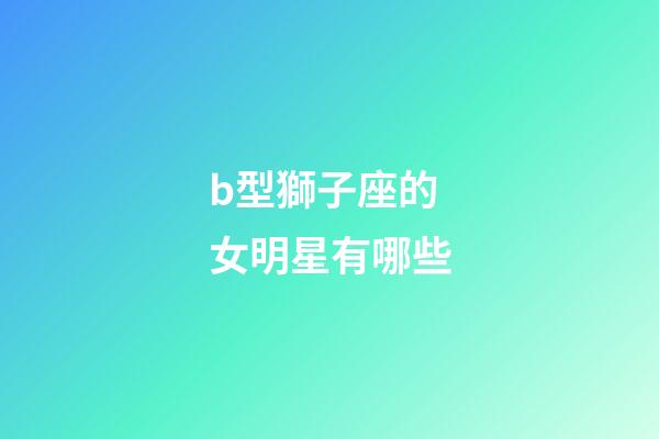 b型獅子座的女明星有哪些-第1張-星座運勢-玄機派