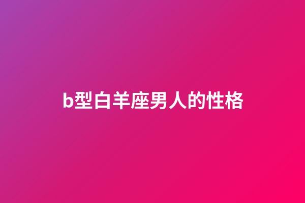 b型白羊座男人的性格-第1張-星座運勢-玄機派