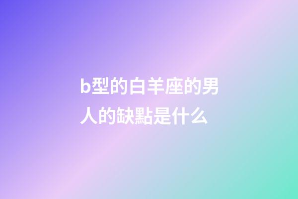 b型的白羊座的男人的缺點是什么-第1張-星座運(yùn)勢-玄機(jī)派