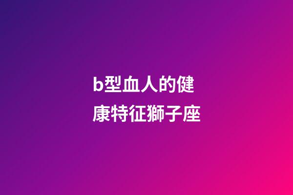 b型血人的健康特征獅子座-第1張-星座運勢-玄機派