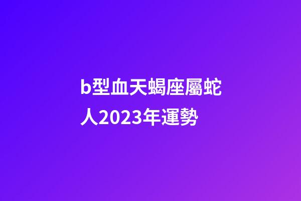 b型血天蝎座屬蛇人2023年運勢-第1張-星座運勢-玄機派