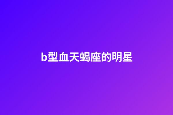 b型血天蝎座的明星-第1張-星座運(yùn)勢-玄機(jī)派