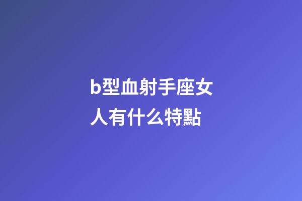 b型血射手座女人有什么特點-第1張-星座運勢-玄機派
