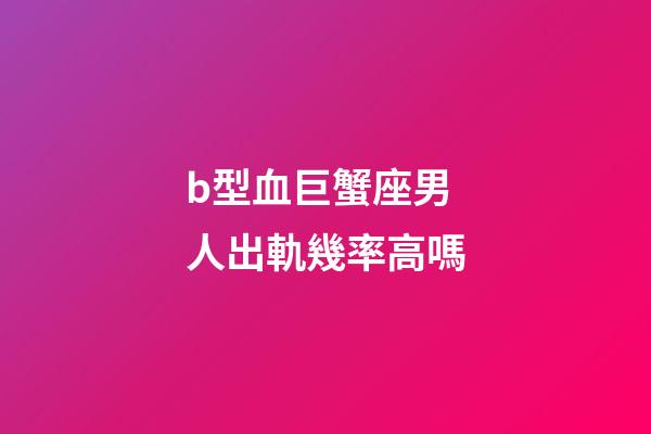 b型血巨蟹座男人出軌幾率高嗎-第1張-星座運(yùn)勢-玄機(jī)派