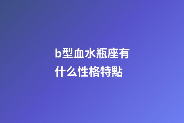 b型血水瓶座有什么性格特點-第1張-星座運勢-玄機派