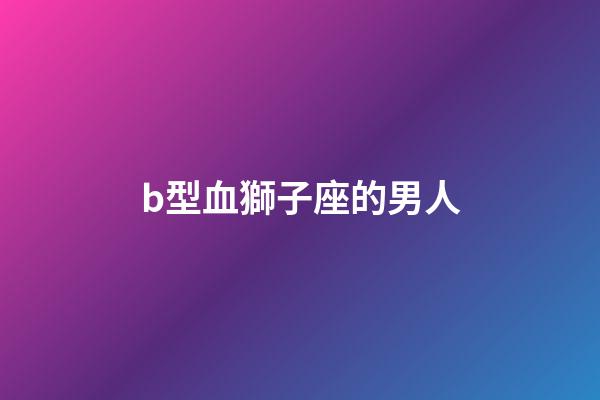 b型血獅子座的男人-第1張-星座運勢-玄機派