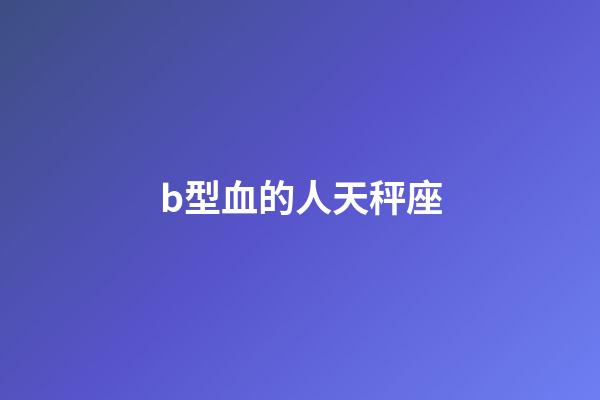 b型血的人天秤座-第1張-星座運勢-玄機派