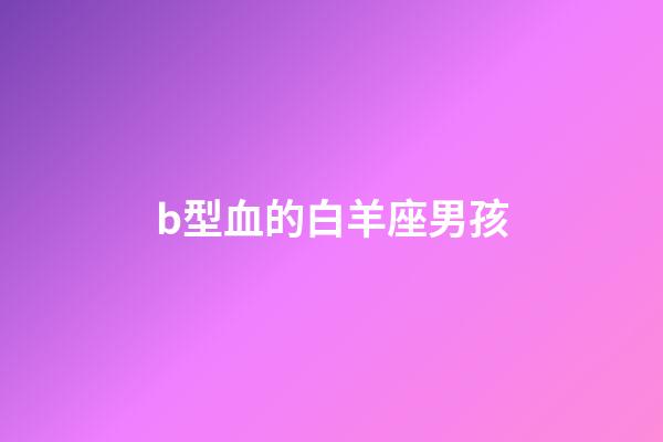 b型血的白羊座男孩-第1張-星座運勢-玄機派