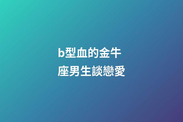 b型血的金牛座男生談戀愛-第1張-星座運勢-玄機派