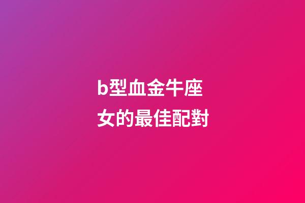 b型血金牛座女的最佳配對