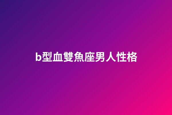 b型血雙魚座男人性格-第1張-星座運勢-玄機派