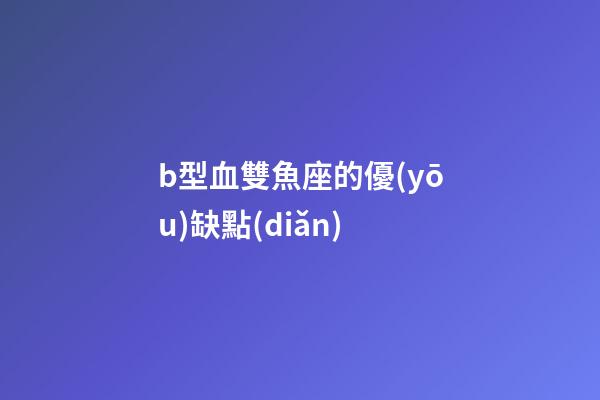b型血雙魚座的優(yōu)缺點(diǎn)-第1張-星座運(yùn)勢(shì)-玄機(jī)派