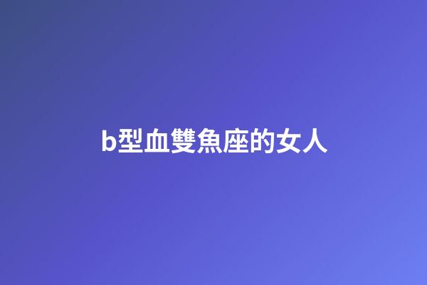 b型血雙魚座的女人-第1張-星座運勢-玄機(jī)派