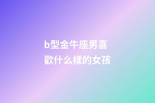 b型金牛座男喜歡什么樣的女孩-第1張-星座運勢-玄機派