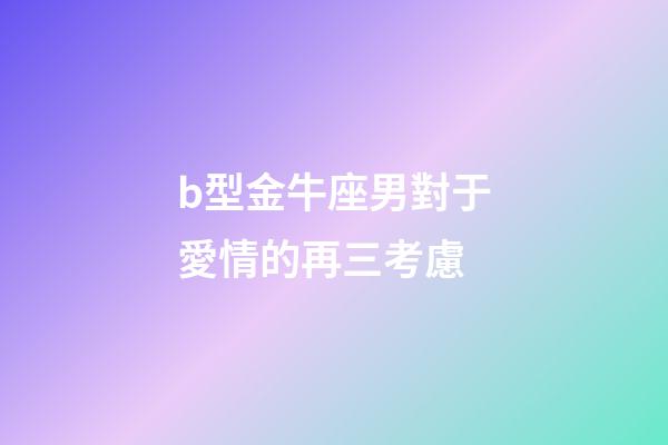 b型金牛座男對于愛情的再三考慮-第1張-星座運勢-玄機派