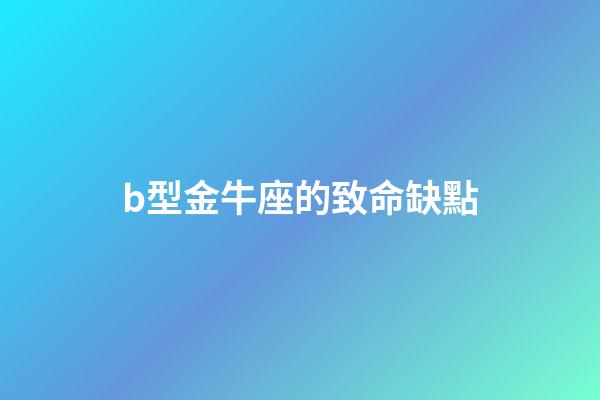 b型金牛座的致命缺點(金牛座容易被忽視的幾個缺點，你發現了嗎？)-第1張-觀點-玄機派