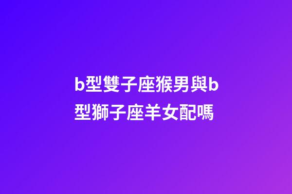b型雙子座猴男與b型獅子座羊女配嗎-第1張-星座運(yùn)勢(shì)-玄機(jī)派