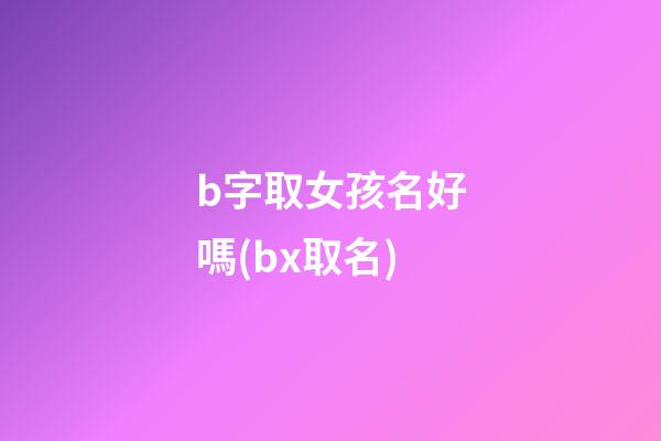b字取女孩名好嗎(bx取名)