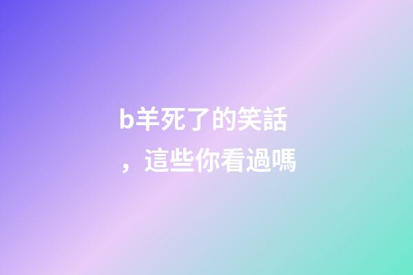 b羊死了的笑話，這些你看過嗎-第1張-觀點-玄機派