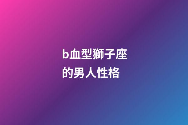 b血型獅子座的男人性格-第1張-星座運(yùn)勢(shì)-玄機(jī)派