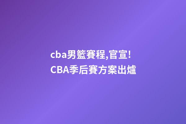 cba男籃賽程,官宣!CBA季后賽方案出爐-第1張-觀點-玄機派