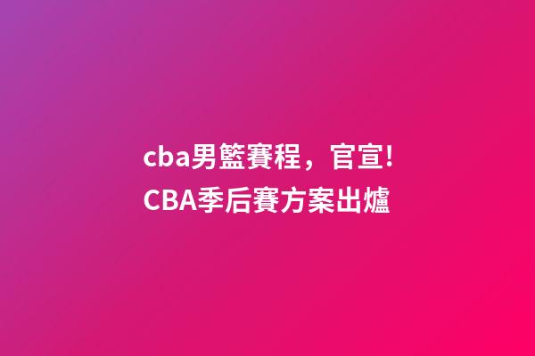 cba男籃賽程，官宣!CBA季后賽方案出爐-第1張-觀點-玄機派