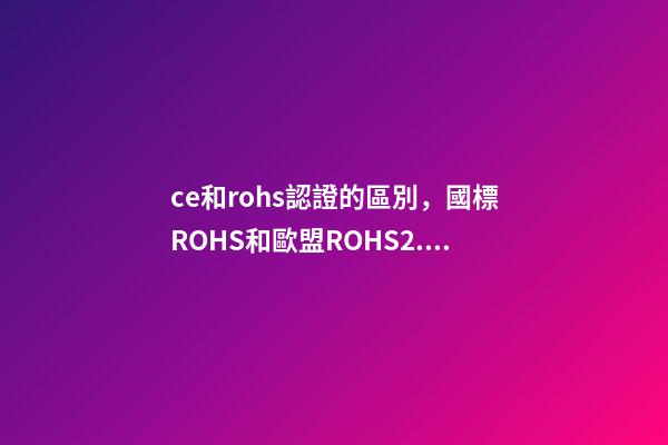 ce和rohs認證的區別，國標ROHS和歐盟ROHS2.0有什么區別-第1張-觀點-玄機派
