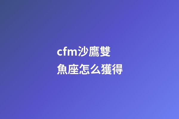 cfm沙鷹雙魚座怎么獲得