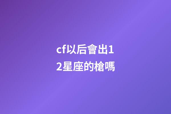 cf以后會出12星座的槍嗎-第1張-星座運勢-玄機派