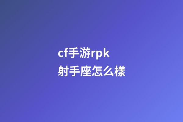 cf手游rpk射手座怎么樣-第1張-星座運勢-玄機派