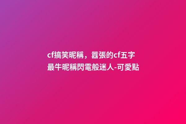 cf搞笑昵稱，囂張的cf五字最牛昵稱閃電般迷人-可愛點-第1張-觀點-玄機派