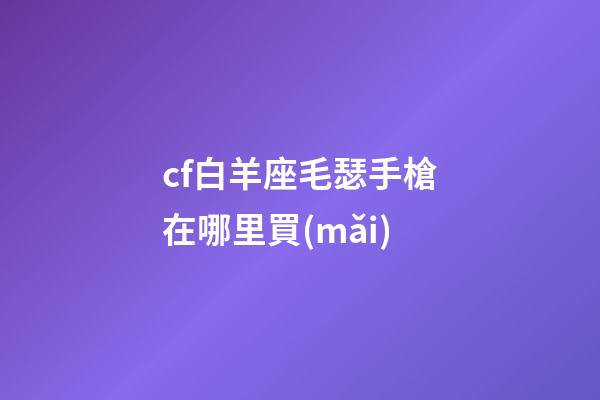 cf白羊座毛瑟手槍在哪里買(mǎi)
