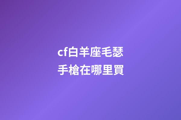 cf白羊座毛瑟手槍在哪里買
