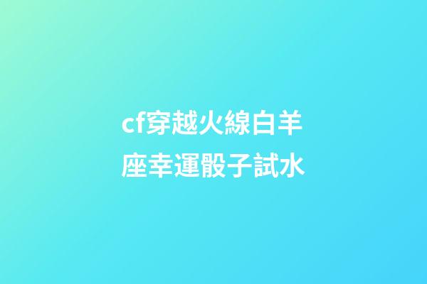 cf穿越火線白羊座幸運骰子試水-第1張-星座運勢-玄機派