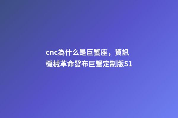 cnc為什么是巨蟹座，資訊機械革命發布巨蟹定制版S1-第1張-觀點-玄機派