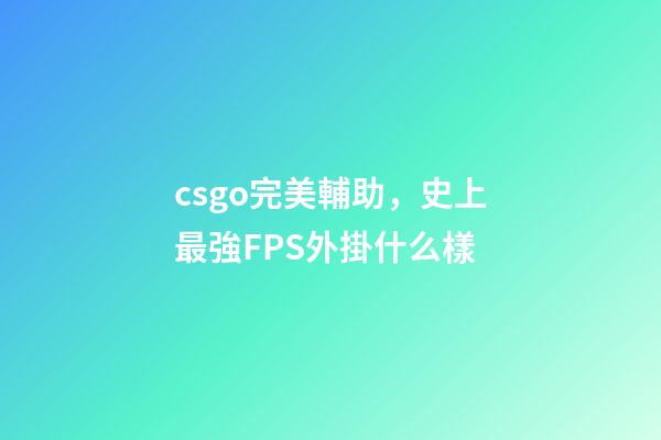 csgo完美輔助，史上最強FPS外掛什么樣-第1張-觀點-玄機派
