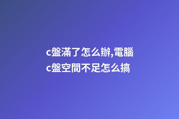 c盤滿了怎么辦,電腦c盤空間不足怎么搞-第1張-觀點-玄機派