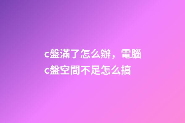 c盤滿了怎么辦，電腦c盤空間不足怎么搞-第1張-觀點-玄機派
