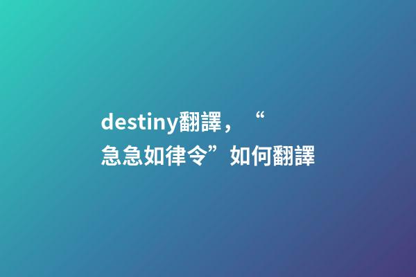 destiny翻譯，“急急如律令”如何翻譯-第1張-觀點-玄機派